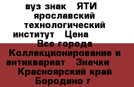 1.1) вуз знак : ЯТИ - ярославский технологический институт › Цена ­ 389 - Все города Коллекционирование и антиквариат » Значки   . Красноярский край,Бородино г.